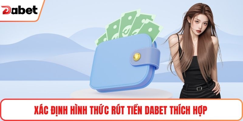 Xác định hình thức rút tiền Dabet thích hợp